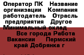 Оператор ПК › Название организации ­ Компания-работодатель › Отрасль предприятия ­ Другое › Минимальный оклад ­ 19 000 - Все города Работа » Вакансии   . Пермский край,Добрянка г.